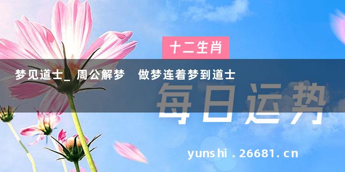 梦见道士_周公解梦 做梦连着梦到道士